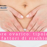 Tumore ovarico, tipologie e fattori di rischio - Casa di Cura Villa Mafalda di Roma